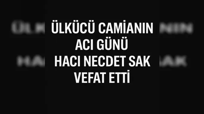 Ülkücü Camianın Acı Günü: Hacı Necdet Sak Vefat Etti