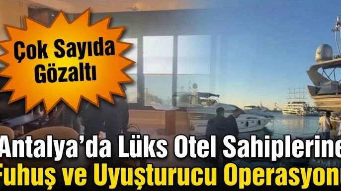 Antalya'da Lüks Otel Sahiplerine Fuhuş ve Uyuşturucu Operasyonu