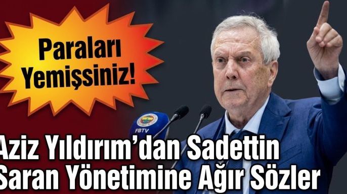 Aziz Yıldırım'dan Sadettin Saran Yönetimine Ağır Sözler: Paraları Yemişsiniz!