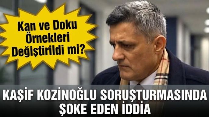Kaşif Kozinoğlu Soruşturmasında Şoke Eden İddia: Kan ve Doku Örnekleri Değiştirildi mi?