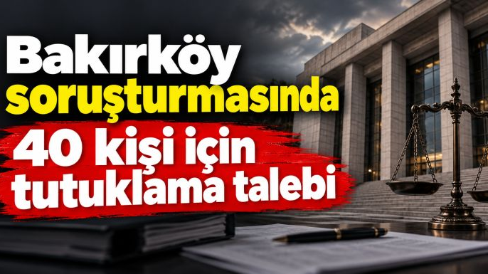 Bakırköy'de 40 kişi hakkında tutuklama talebi