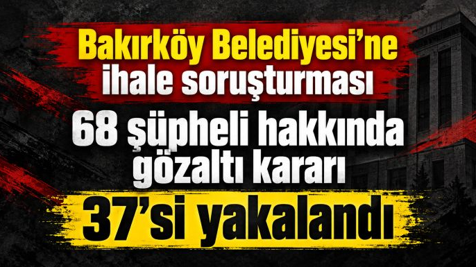 Bakırköy soruşturmasında 68 şüpheliye gözaltı kararı