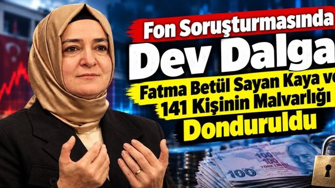 Fon Soruşturmasında Dev Dalga: Fatma Betül Sayan Kaya ve 141 Kişinin Malvarlığı Donduruldu