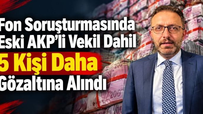 Fon Soruşturmasında Eski AKP’li Vekil Dahil 5 Kişi Daha Gözaltına Alındı
