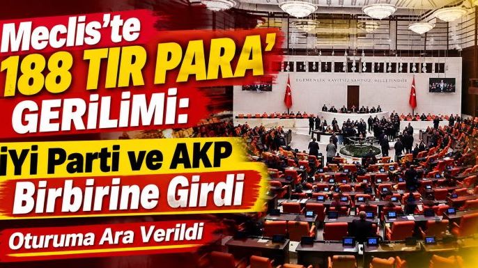 Meclis'te '188 Tır Para' Gerilimi: İYİ Parti ve AKP Birbirine Girdi, Oturuma Ara Verildi