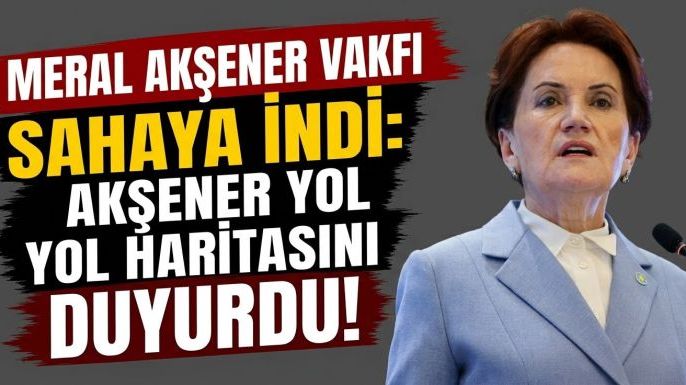 Meral Akşener Vakfı Sahaya İndi: Akşener Yol Haritasını Duyurdu!