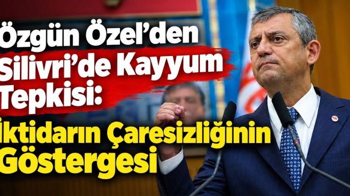 Özgün Özel'den Silivri'de Kayyum Tepkisi: İktidarın Çaresizliğinin Göstergesi