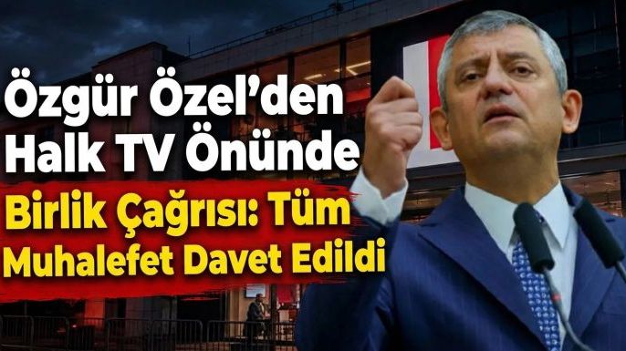 Özgür Özel'den Halk TV Önünde Birlik Çağrısı: Tüm Muhalefet Davet Edildi