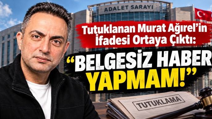 Tutuklanan Murat Ağırel’in İfadesi Ortaya Çıktı: "Belgesiz Haber Yapmam!"