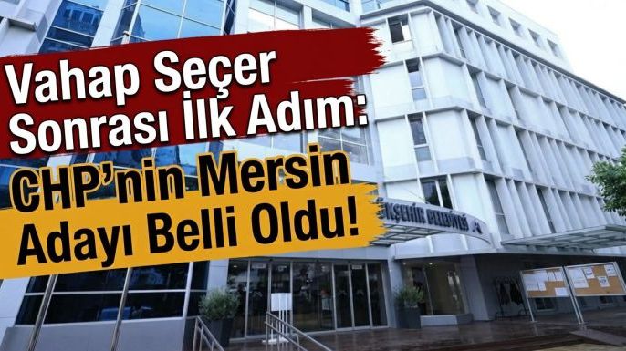 Vahap Seçer Sonrası İlk Adım: CHP'nin Mersin Adayı Belli Oldu