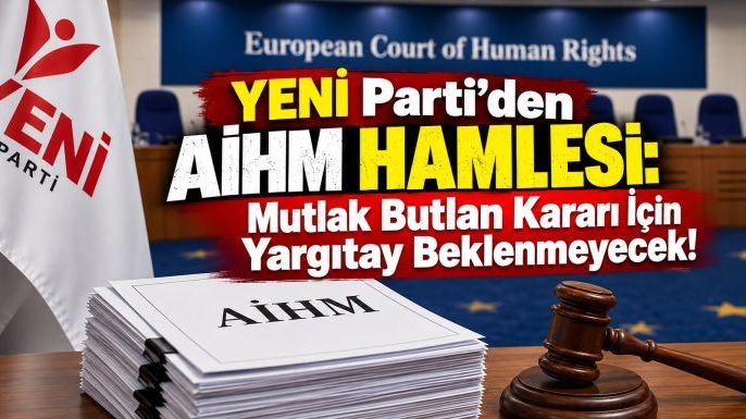 YENİ Parti'den AİHM Hamlesi: Mutlak Butlan Kararı İçin Yargıtay Beklenmeyecek!