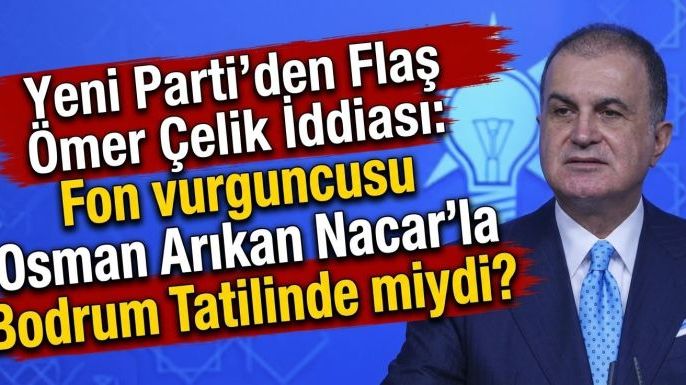 YENİ Parti'den Flaş Ömer Çelik İddiası: Fon vurguncusu Osman Arıkan Nacar'la Bodrum Tatilinde miydi?