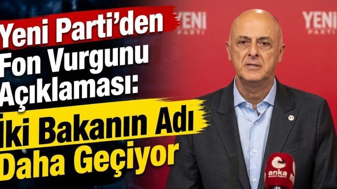 YENİ Parti'den Fon Vurgunu Açıklaması: İki Bakanın Adı Daha Geçiyor