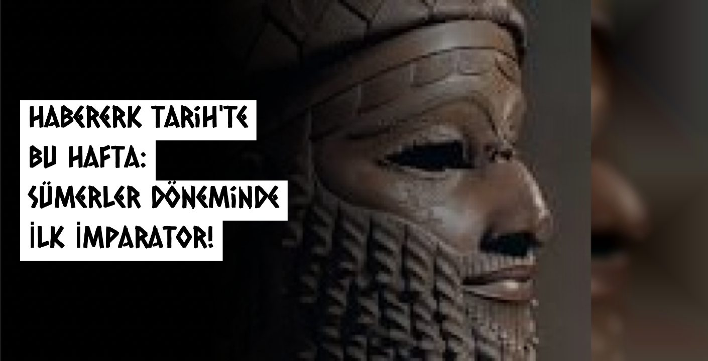 Habererk Tarih'te Bu Hafta: Sümerler Döneminde İlk İmparatorluk!