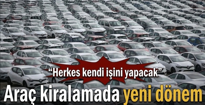 Araç kiralamada yeni dönem! “Herkes kendi işini yapacak”