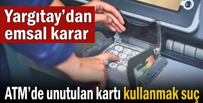ATM’de unutulan kartı kullanmak suç! Yargıtay’dan emsal karar