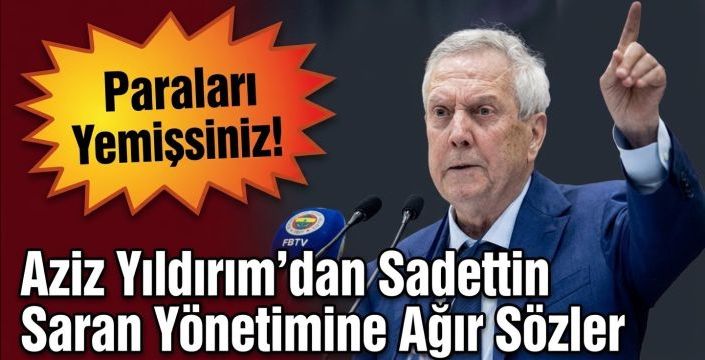 Aziz Yıldırım'dan Sadettin Saran Yönetimine Ağır Sözler: Paraları Yemişsiniz!