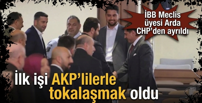İlk işi AKP'lilerle tokalaşmak oldu! İBB Meclis üyesi Arda CHP’den ayrıldı
