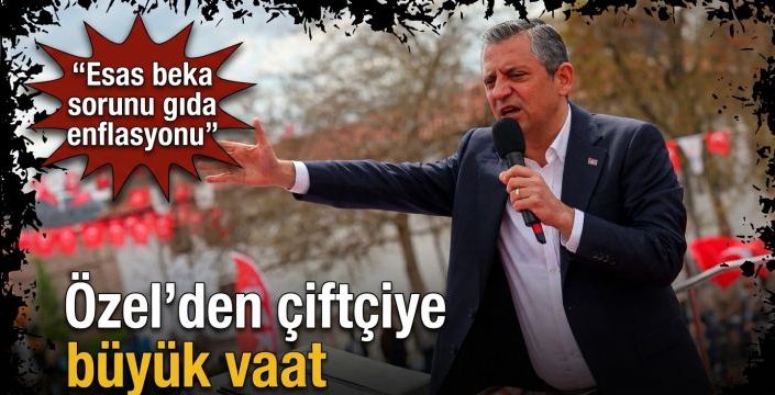 Özel’den çiftçiye büyük vaat  Kırmızı patlak: “Esas beka sorunu gıda enflasyonu”