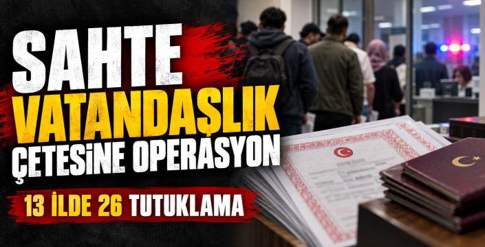 Sahte vatandaşlık çetesine operasyon: 26 tutuklama