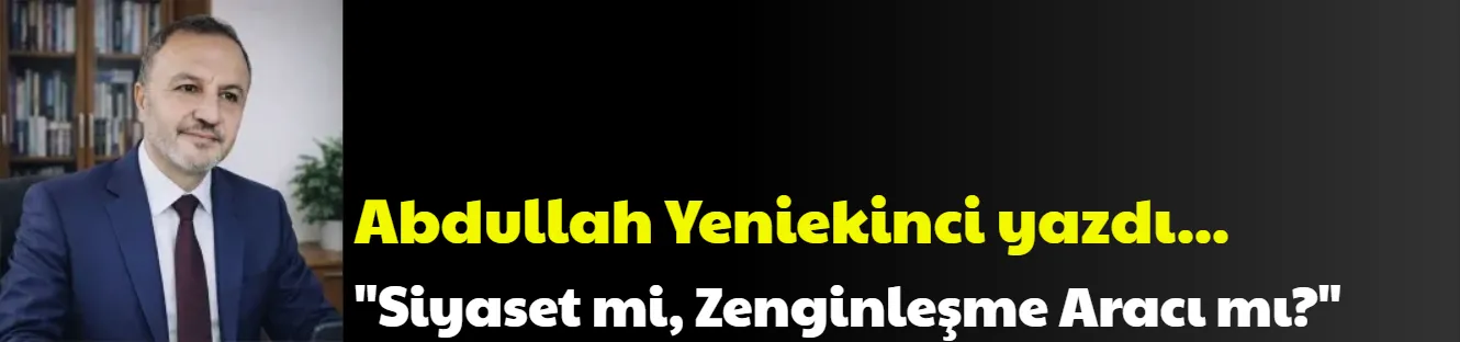 Siyaset mi, Zenginleşme Aracı mı?