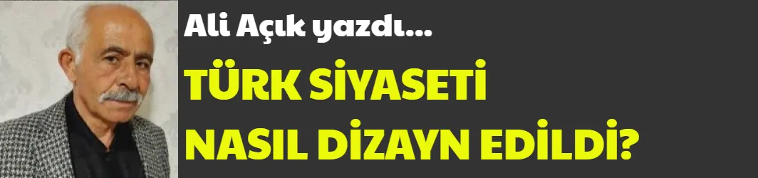 TÜRK SİYASETİ NASIL DİZAYN EDİLDİ?