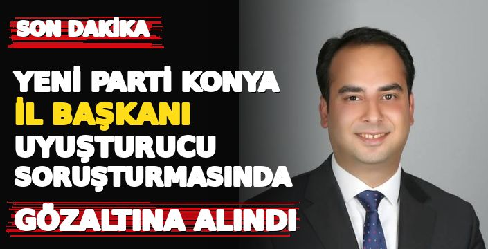 YENİ Parti Konya İl Başkanı, uyuşturucu soruşturmasında gözaltına alındı