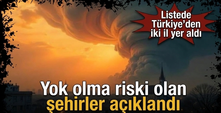 Yok olma riski olan şehirler açıklandı! Listede Türkiye’den iki il yer aldı