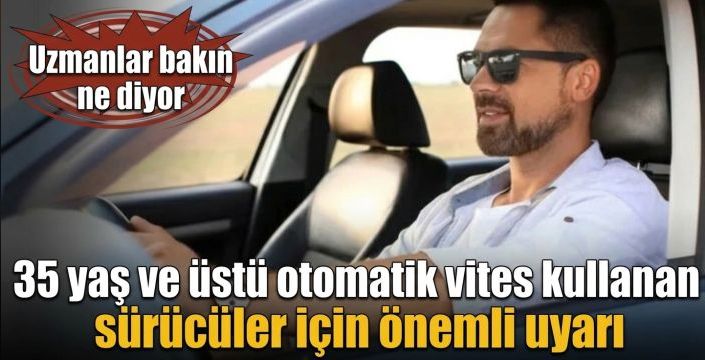 35 yaş ve üstü otomatik vites kullanan sürücüler için önemli uyarı! Uzmanlar bakın ne diyor