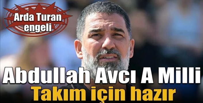 Abdullah Avcı A Milli Takım için hazır! Arda Turan engeli