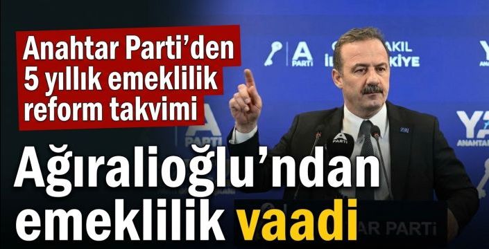 Ağıralioğlu’ndan emeklilik vaadi! Anahtar Parti’den 5 yıllık emeklilik reform takvimi