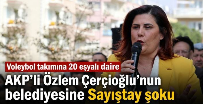 AKP'li Özlem Çerçioğlu'nun belediyesine Sayıştay şoku! oleybol takımına 20 eşyalı daire