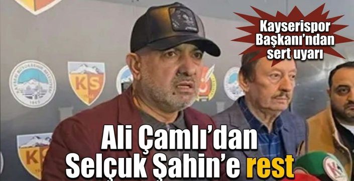 Ali Çamlı’dan Selçuk Şahin’e rest! Kayserispor Başkanı’ndan sert uyarı
