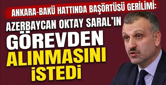 Ankara-Bakü Hattında Başörtüsü Gerilimi: Azerbaycan Oktay Saral’ın Görevden Alınmasını İstedi