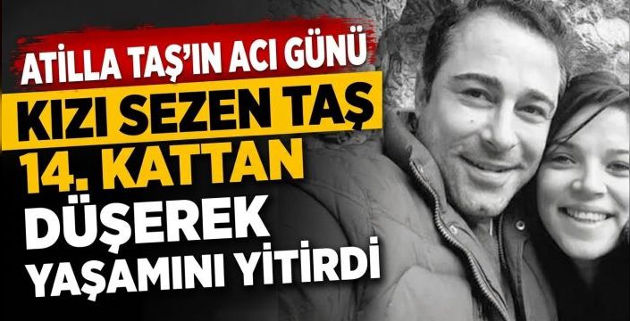 Atilla Taş'ın Acı Günü: Kızı Sezen Taş 14. Kattan Düşerek Yaşamını Yitirdi