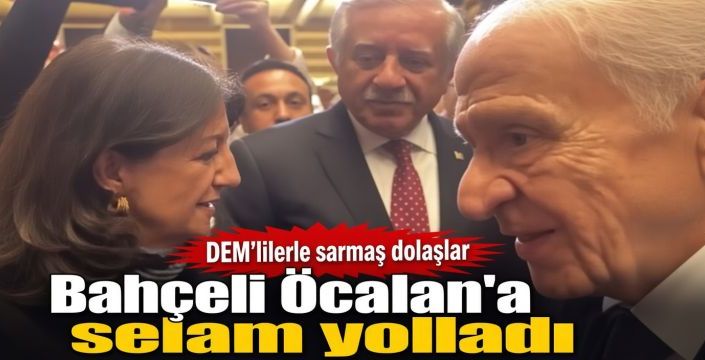 Bahçeli Öcalan'a selam yolladı! DEM'lilerle sarmaş dolaşlar