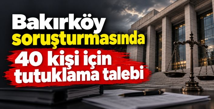 Bakırköy'de 40 kişi hakkında tutuklama talebi