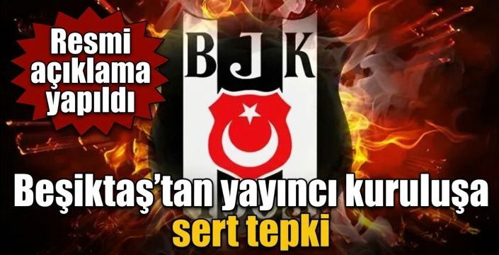 Beşiktaş’tan yayıncı kuruluşa sert tepki! Resmi açıklama yapıldı