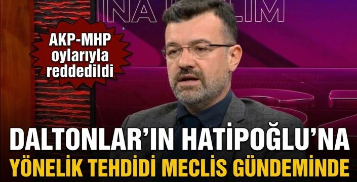 Daltonlar’ın Hatipoğlu’na yönelik tehdidi Meclis gündeminde! AKP-MHP oylarıyla reddedildi