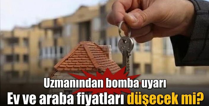 Ev ve araba fiyatları düşecek mi? Uzmanından bomba uyarı