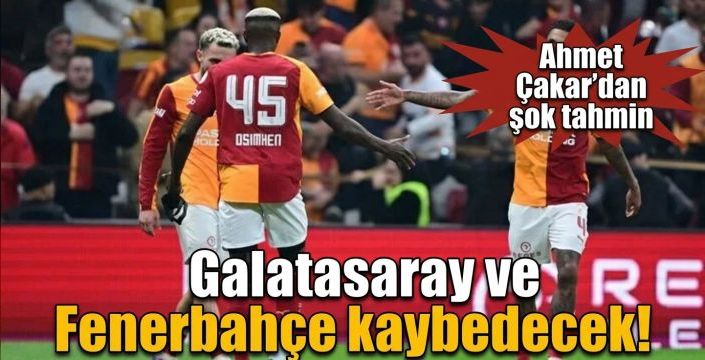 Galatasaray ve Fenerbahçe kaybedecek! Ahmet Çakar’dan şok tahmin