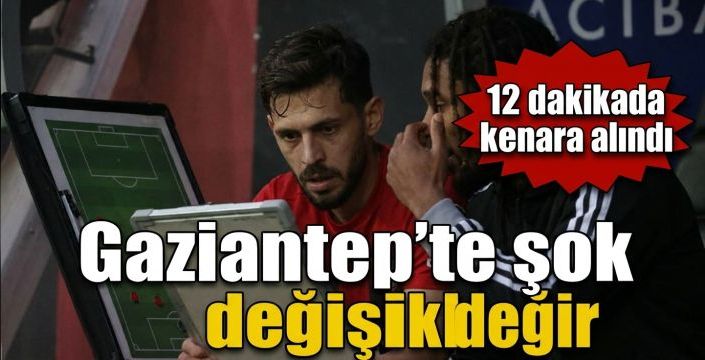 Gaziantep’te şok değişikli! 12 dakikada kenara alındı