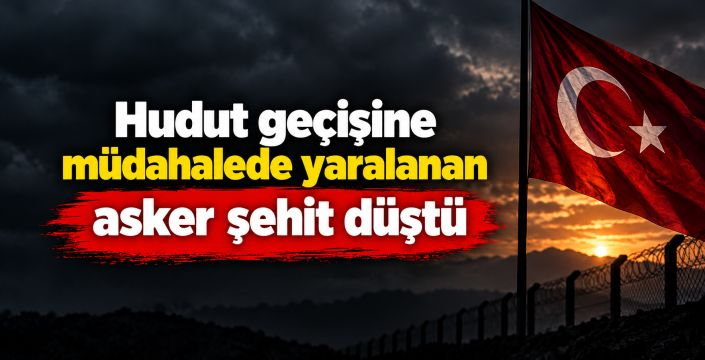 Hudut geçişine müdahalede yaralanan asker şehit düştü