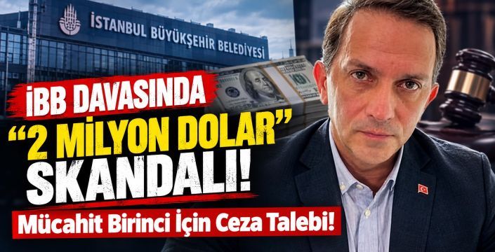 İBB Davasında '2 Milyon Dolar' Skandalı: Mücahit Birinci İçin Ceza Talebi!