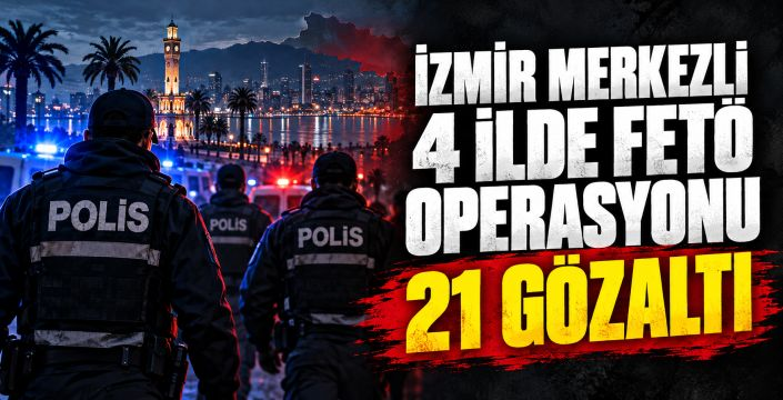İzmir merkezli 4 ilde FETÖ operasyonu: 21 gözaltı