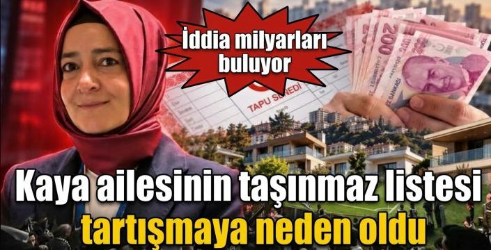 Kaya ailesinin taşınmaz listesi tartışmaya neden oldu! İddia milyarları buluyor