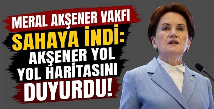 Meral Akşener Vakfı Sahaya İndi: Akşener Yol Haritasını Duyurdu!