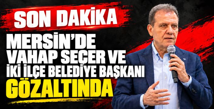 Mersin’de belediyelere operasyon: Üç başkan gözaltında