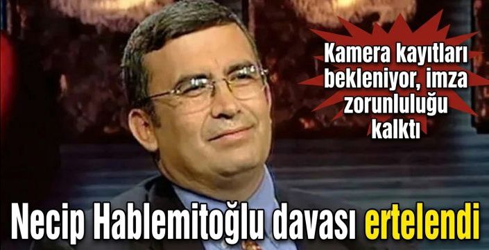Necip Hablemitoğlu davası ertelendi! Kamera kayıtları bekleniyor, imza zorunluluğu kalktı