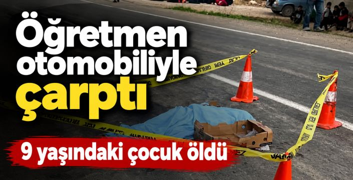 Öğretmen otomobiliyle çarptı, 9 yaşındaki çocuk öldü